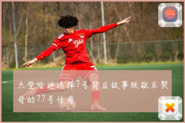 杰登哈迪选择7号背后故事致敬东契奇的77号传奇