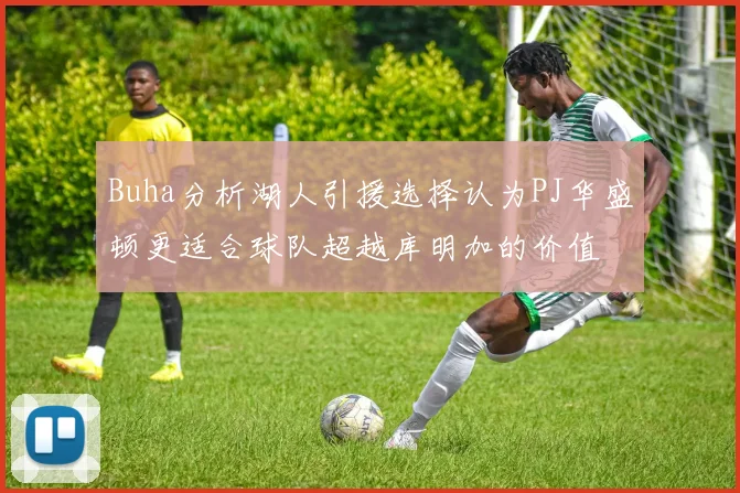 Buha分析湖人引援选择认为PJ华盛顿更适合球队超越库明加的价值